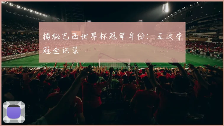 揭秘巴西世界杯冠军年份：五次夺冠全记录