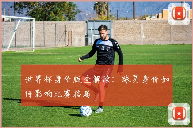 世界杯身价版全解读：球员身价如何影响比赛格局