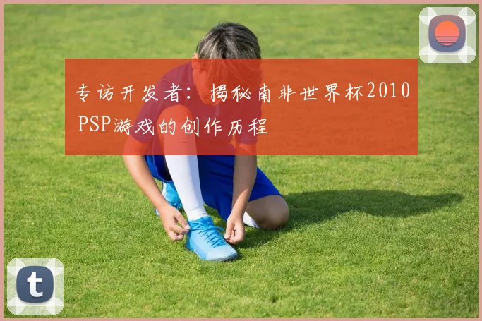 专访开发者：揭秘南非世界杯2010 PSP游戏的创作历程