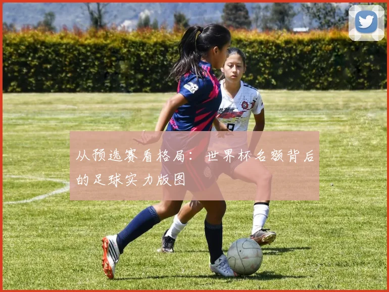 从预选赛看格局：世界杯名额背后的足球实力版图