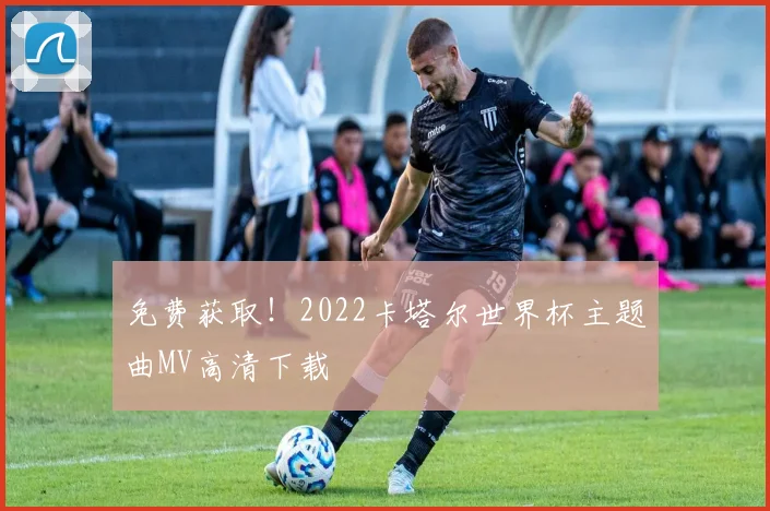 免费获取！2022卡塔尔世界杯主题曲MV高清下载